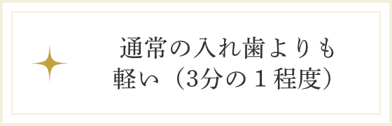 通常の入れ歯よりも軽い（3分の１程度）